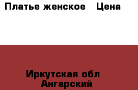 Платье женское › Цена ­ 500 - Иркутская обл., Ангарский р-н, Ангарск г. Одежда, обувь и аксессуары » Женская одежда и обувь   . Иркутская обл.